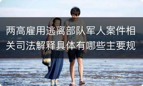 两高雇用逃离部队军人案件相关司法解释具体有哪些主要规定