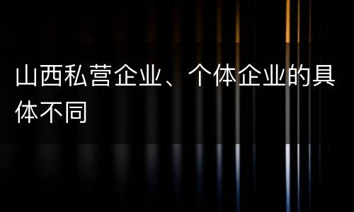 山西私营企业、个体企业的具体不同