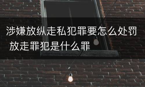 涉嫌放纵走私犯罪要怎么处罚 放走罪犯是什么罪
