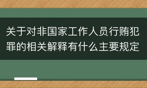 关于对非国家工作人员行贿犯罪的相关解释有什么主要规定
