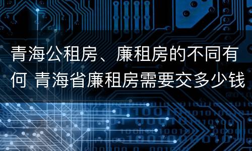 青海公租房、廉租房的不同有何 青海省廉租房需要交多少钱