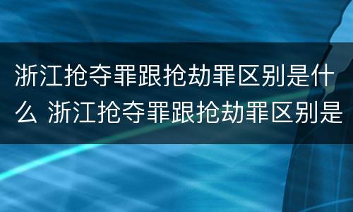 浙江抢夺罪跟抢劫罪区别是什么 浙江抢夺罪跟抢劫罪区别是什么呢