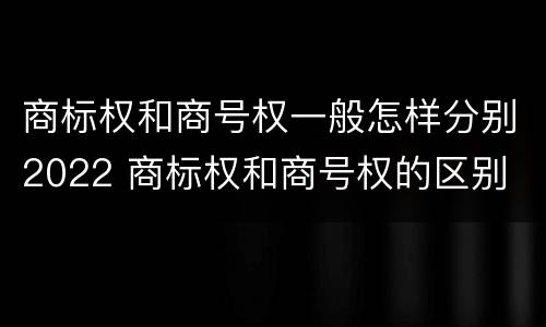商标权和商号权一般怎样分别2022 商标权和商号权的区别