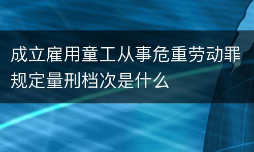 成立雇用童工从事危重劳动罪规定量刑档次是什么