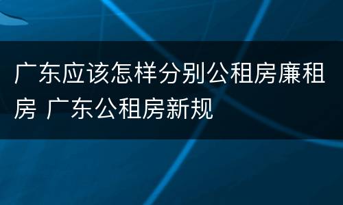 广东应该怎样分别公租房廉租房 广东公租房新规