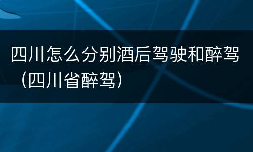 四川怎么分别酒后驾驶和醉驾（四川省醉驾）