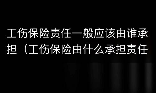 工伤保险责任一般应该由谁承担（工伤保险由什么承担责任）