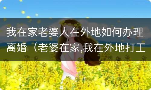 我在家老婆人在外地如何办理离婚（老婆在家,我在外地打工,这样好吗）
