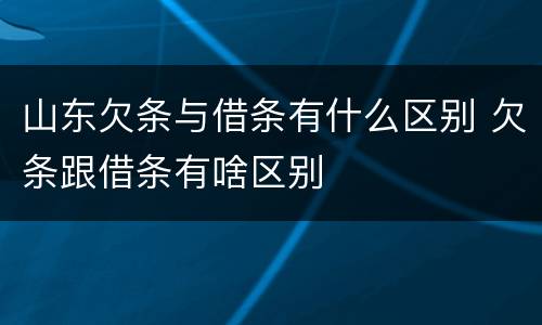 山东欠条与借条有什么区别 欠条跟借条有啥区别