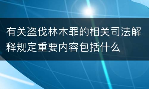 有关盗伐林木罪的相关司法解释规定重要内容包括什么