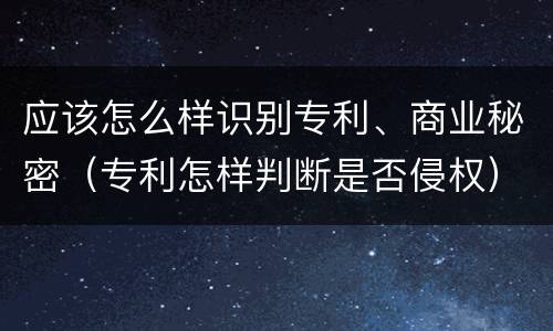 应该怎么样识别专利、商业秘密（专利怎样判断是否侵权）