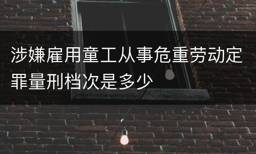 涉嫌雇用童工从事危重劳动定罪量刑档次是多少