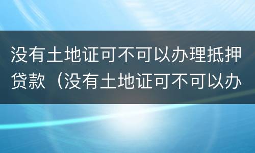 没有土地证可不可以办理抵押贷款（没有土地证可不可以办理抵押贷款手续）