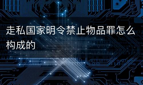 走私国家明令禁止物品罪怎么构成的