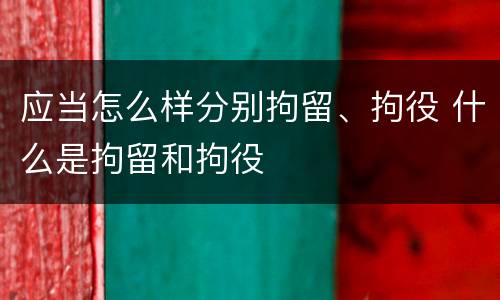 应当怎么样分别拘留、拘役 什么是拘留和拘役