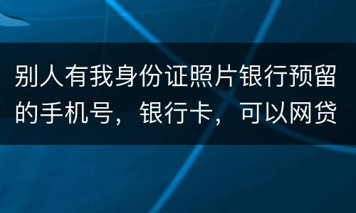 别人有我身份证照片银行预留的手机号，银行卡，可以网贷吗