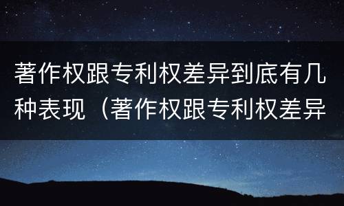 著作权跟专利权差异到底有几种表现（著作权跟专利权差异到底有几种表现形式）