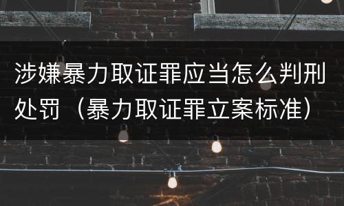涉嫌暴力取证罪应当怎么判刑处罚（暴力取证罪立案标准）