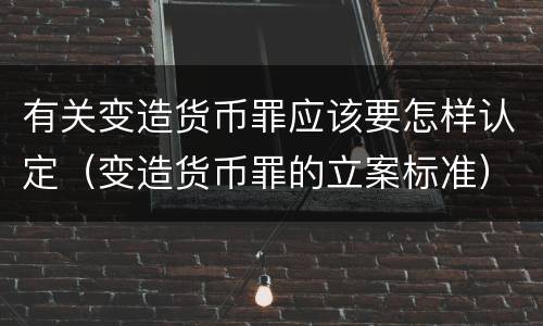 有关变造货币罪应该要怎样认定（变造货币罪的立案标准）