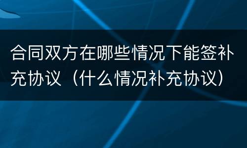 合同双方在哪些情况下能签补充协议（什么情况补充协议）