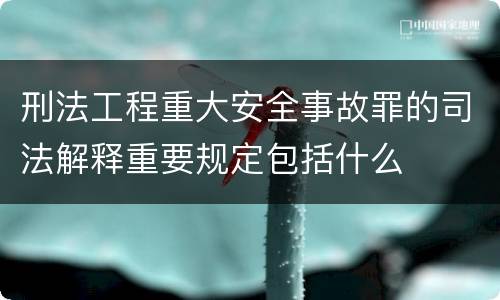 刑法工程重大安全事故罪的司法解释重要规定包括什么