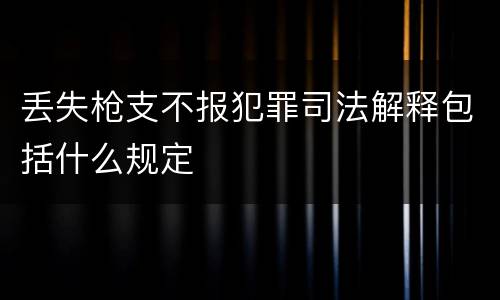 丢失枪支不报犯罪司法解释包括什么规定