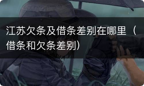 江苏欠条及借条差别在哪里（借条和欠条差别）
