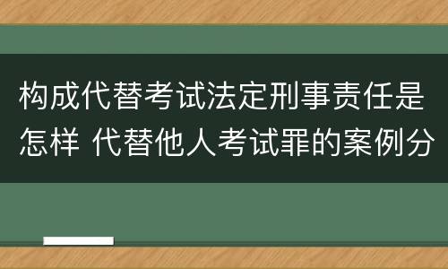 构成代替考试法定刑事责任是怎样 代替他人考试罪的案例分析
