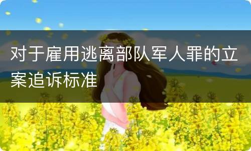 对于雇用逃离部队军人罪的立案追诉标准