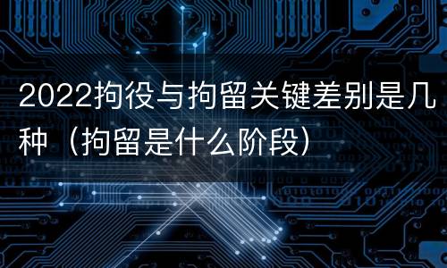 2022拘役与拘留关键差别是几种（拘留是什么阶段）