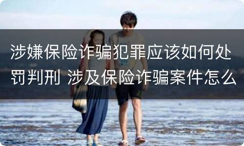 涉嫌保险诈骗犯罪应该如何处罚判刑 涉及保险诈骗案件怎么受理