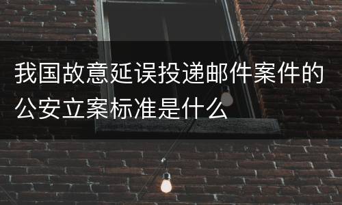 我国故意延误投递邮件案件的公安立案标准是什么