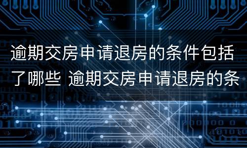 逾期交房申请退房的条件包括了哪些 逾期交房申请退房的条件包括了哪些内容