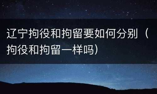 辽宁拘役和拘留要如何分别（拘役和拘留一样吗）