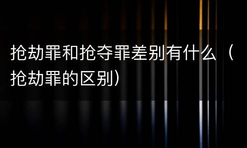 抢劫罪和抢夺罪差别有什么（抢劫罪的区别）