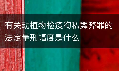 有关动植物检疫徇私舞弊罪的法定量刑幅度是什么