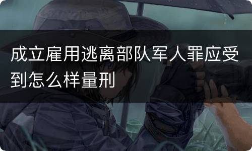 成立雇用逃离部队军人罪应受到怎么样量刑