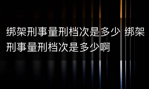 绑架刑事量刑档次是多少 绑架刑事量刑档次是多少啊