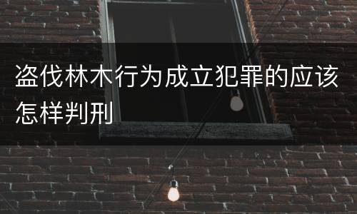 盗伐林木行为成立犯罪的应该怎样判刑