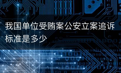 我国单位受贿案公安立案追诉标准是多少