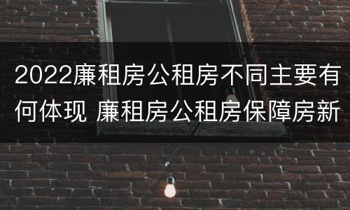 2022廉租房公租房不同主要有何体现 廉租房公租房保障房新政策
