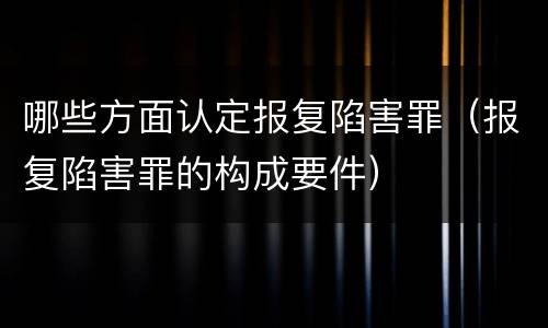 哪些方面认定报复陷害罪（报复陷害罪的构成要件）