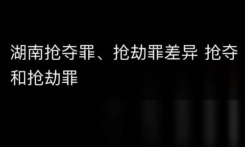 湖南抢夺罪、抢劫罪差异 抢夺和抢劫罪