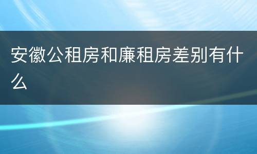 安徽公租房和廉租房差别有什么