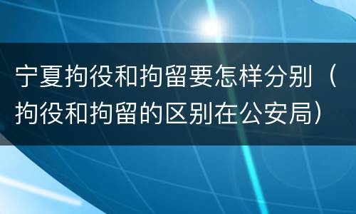 宁夏拘役和拘留要怎样分别（拘役和拘留的区别在公安局）