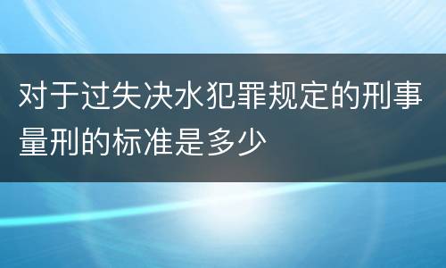 对于过失决水犯罪规定的刑事量刑的标准是多少