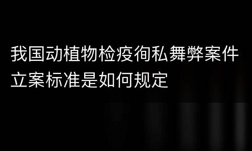 我国动植物检疫徇私舞弊案件立案标准是如何规定