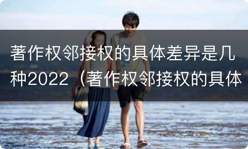 著作权邻接权的具体差异是几种2022（著作权邻接权的具体差异是几种2022年的）