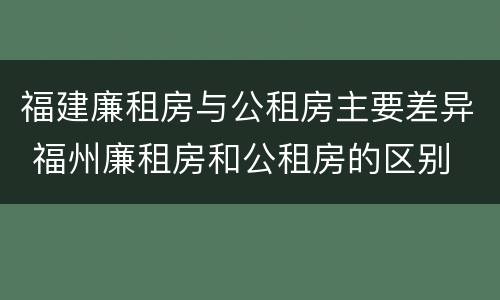 福建廉租房与公租房主要差异 福州廉租房和公租房的区别