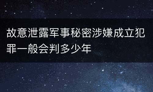 故意泄露军事秘密涉嫌成立犯罪一般会判多少年